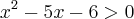 {x}^{2}-5x-6>0