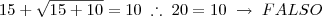 15 + \sqrt{15 + 10} = 10 \; \therefore \; 20 = 10 \; \rightarrow \; FALSO 15 + \sqrt{15 + 10} = 10 \; \therefore \; 20 = 10 \; \rightarrow \; FALSO
