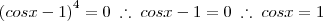 \left(cos x - 1\right)^4 = 0 \; \therefore \; cos x - 1 = 0 \; \therefore \; cos x = 1