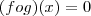 (f o g)(x)=0 (f o g)(x)=0