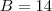 B = 14