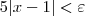 5|x - 1| < \varepsilon 5|x - 1| < \varepsilon