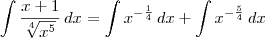 \int \frac{x+1}{\sqrt[4]{x^5}} \,dx = \int x^{-\frac{1}{4}} \, dx + \int x^{-\frac{5}{4}} \,dx