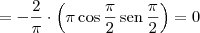 = - \frac{2}{\pi} \cdot \left(\pi\cos \frac{\pi}{2} \,\textrm{sen}\,\frac{\pi}{2}\right) = 0 = - \frac{2}{\pi} \cdot \left(\pi\cos \frac{\pi}{2} \,\textrm{sen}\,\frac{\pi}{2}\right) = 0