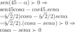 sen(45-\alpha)\succ 0\Rightarrow

sen45cos\alpha - cos45.sen\alpha

=(\sqrt[]{2}/2)cos\alpha-(\sqrt[]{2}/2)sen\alpha

=(\sqrt[]{2}/2).(cos\alpha-sen\alpha)\succ0\Rightarrow

cos\alpha-sen\alpha\succ0