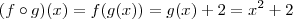(f \circ g)(x) = f(g(x)) = g(x) + 2 = x^2 + 2 (f \circ g)(x) = f(g(x)) = g(x) + 2 = x^2 + 2