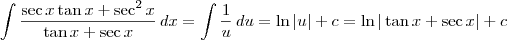 \int \frac{\sec x\tan x + \sec^2 x}{\tan x + \sec x}\,dx = \int \frac{1}{u}\,du = \ln |u| + c = \ln |\tan x + \sec x| + c \int \frac{\sec x\tan x + \sec^2 x}{\tan x + \sec x}\,dx = \int \frac{1}{u}\,du = \ln |u| + c = \ln |\tan x + \sec x| + c