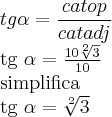 tg \alpha = \frac{cat op}{cat adj}

tg \alpha = \frac{10\sqrt[2]{3}}{10}

simplifica

tg \alpha = \sqrt[2]{3}