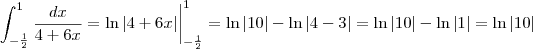 \int_{- \frac{1}{2}}^1 \frac{dx}{4+6x} = \ln |4+6x| \bigg\vert_{- \frac{1}{2}}^1 = \ln |10| - \ln |4-3| = \ln |10| - \ln |1| = \ln |10| \int_{- \frac{1}{2}}^1 \frac{dx}{4+6x} = \ln |4+6x| \bigg\vert_{- \frac{1}{2}}^1 = \ln |10| - \ln |4-3| = \ln |10| - \ln |1| = \ln |10|