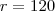 r = 120 r = 120