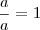 \frac{a}{a}=1 \frac{a}{a}=1
