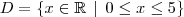D = \{x\in\mathbb{R} \,\mid\, 0\leq x \leq 5\} D = \{x\in\mathbb{R} \,\mid\, 0\leq x \leq 5\}