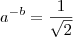 a^{-b}=\frac{1}{\sqrt{2}}