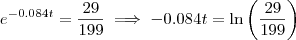 e^{-0.084t} = \frac{29}{199} \implies -0.084t = \ln \left( \frac{29}{199} \right) e^{-0.084t} = \frac{29}{199} \implies -0.084t = \ln \left( \frac{29}{199} \right)