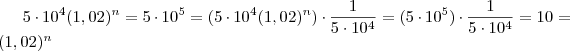 5\cdot 10^4 (1,02)^n = 5\cdot 10^{5} = (5\cdot 10^4 (1,02)^n ) \cdot \frac{1}{5\cdot 10^4}= (5\cdot 10^{5}) \cdot \frac{1}{5\cdot 10^4} = 10 =(1,02)^n 5\cdot 10^4 (1,02)^n = 5\cdot 10^{5} = (5\cdot 10^4 (1,02)^n ) \cdot \frac{1}{5\cdot 10^4}= (5\cdot 10^{5}) \cdot \frac{1}{5\cdot 10^4} = 10 =(1,02)^n