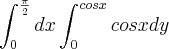 \int_{0}^{\frac{\pi}{2}} dx \int_{0}^{cos x} cosx dy \int_{0}^{\frac{\pi}{2}} dx \int_{0}^{cos x} cosx dy
