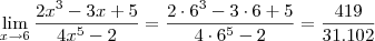\lim_{x\to 6} \frac{2{x}^{3}-3x+5}{4{x}^{5}-2} = \frac{2\cdot 6^3 - 3\cdot 6 + 5}{4\cdot 6^5 - 2} = \frac{419}{31.102} \lim_{x\to 6} \frac{2{x}^{3}-3x+5}{4{x}^{5}-2} = \frac{2\cdot 6^3 - 3\cdot 6 + 5}{4\cdot 6^5 - 2} = \frac{419}{31.102}