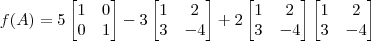 f(A) = 5\begin{bmatrix}1 & 0 \\ 0 & 1\end{bmatrix} - 3\begin{bmatrix}1 & 2 \\ 3 & -4\end{bmatrix} + 2 \begin{bmatrix}1 & 2 \\ 3 & -4\end{bmatrix}\begin{bmatrix}1 & 2 \\ 3 & -4\end{bmatrix} f(A) = 5\begin{bmatrix}1 & 0 \\ 0 & 1\end{bmatrix} - 3\begin{bmatrix}1 & 2 \\ 3 & -4\end{bmatrix} + 2 \begin{bmatrix}1 & 2 \\ 3 & -4\end{bmatrix}\begin{bmatrix}1 & 2 \\ 3 & -4\end{bmatrix}