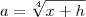 a =\sqrt[4]{x+h}