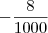 -\frac{8}{1000} -\frac{8}{1000}