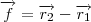 \overrightarrow{f}=\overrightarrow{r_{2}}-\overrightarrow{r_{1}} \overrightarrow{f}=\overrightarrow{r_{2}}-\overrightarrow{r_{1}}