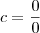 c = \frac{0}{0}