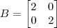 B = \begin{bmatrix}2 & 0 \\ 0 & 2\end{bmatrix} B = \begin{bmatrix}2 & 0 \\ 0 & 2\end{bmatrix}