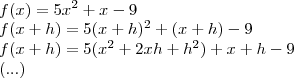 \\ f(x) = 5x^2 + x - 9 \\ f(x + h) = 5(x + h)^2 + (x + h) - 9 \\ f(x + h) = 5(x^2 + 2xh + h^2) + x + h - 9 \\ (...) \\ f(x) = 5x^2 + x - 9 \\ f(x + h) = 5(x + h)^2 + (x + h) - 9 \\ f(x + h) = 5(x^2 + 2xh + h^2) + x + h - 9 \\ (...)