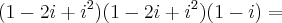 (1 - 2i + i^2)(1 - 2i + i^2)(1 - i) =