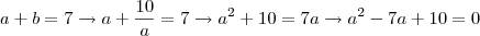a+b =7 \rightarrow a + \frac{10}{a} = 7 \rightarrow a^2 +10 = 7a \rightarrow a^2 -7a +10 = 0