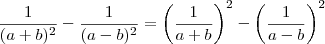 \frac{1}{(a+b)^2} - \frac{1}{(a-b)^2} = \left(\frac{1}{a+b}\right)^2 - \left(\frac{1}{a-b}\right)^2 \frac{1}{(a+b)^2} - \frac{1}{(a-b)^2} = \left(\frac{1}{a+b}\right)^2 - \left(\frac{1}{a-b}\right)^2