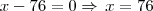 x - 76 = 0 \Rightarrow \, x = 76 x - 76 = 0 \Rightarrow \, x = 76
