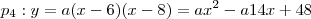 p_4 : y= a (x-6)(x-8) = ax^2 - a14x + 48 p_4 : y= a (x-6)(x-8) = ax^2 - a14x + 48