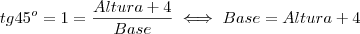 tg 45^o = 1 = \frac{Altura + 4}{Base} \iff Base = Altura + 4 tg 45^o = 1 = \frac{Altura + 4}{Base} \iff Base = Altura + 4