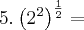 5 . \left(2^2 \right)^\frac{1}{2} =