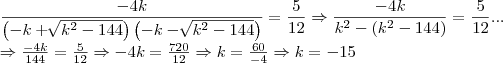 \frac{-4k}{\left(-k+\sqrt[]{k^2-144} \right)\left(-k-\sqrt[]{k^2-144} \right)}=\frac{5}{12}\Rightarrow \frac{-4k}{k^2-\left(k^2-144 \right)}=\frac{5}{12}
...


\Rightarrow \frac{-4k}{144}=\frac{5}{12}\Rightarrow -4k=\frac{720}{12}\Rightarrow k=\frac{60}{-4}\Rightarrow k=-15