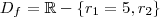 D_f = \mathbb{R} -\{r_1 = 5 ,r_2\} D_f = \mathbb{R} -\{r_1 = 5 ,r_2\}