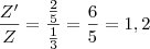 \frac{Z'}{Z} = \frac{ \frac{2}{5} } { \frac {1}{3} } = \frac {6}{5} = 1,2