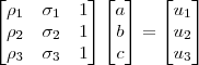 \begin{bmatrix}
\rho_1 & \sigma_1 & 1\\
\rho_2 & \sigma_2 & 1\\
\rho_3 & \sigma_3 & 1
\end{bmatrix}
\begin{bmatrix} a \\ b \\ c \end{bmatrix} =
\begin{bmatrix} u_1 \\ u_2 \\ u_3 \end{bmatrix} \begin{bmatrix}
\rho_1 & \sigma_1 & 1\\
\rho_2 & \sigma_2 & 1\\
\rho_3 & \sigma_3 & 1
\end{bmatrix}
\begin{bmatrix} a \\ b \\ c \end{bmatrix} =
\begin{bmatrix} u_1 \\ u_2 \\ u_3 \end{bmatrix}