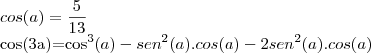cos(a)=\frac{5}{13}
cos(3a)={cos}^{3}(a)-{sen}^{2}(a).cos(a)-2{sen}^{2}(a).cos(a) cos(a)=\frac{5}{13}
cos(3a)={cos}^{3}(a)-{sen}^{2}(a).cos(a)-2{sen}^{2}(a).cos(a)