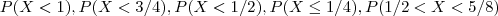 P(X<1), P(X<3/4), P(X<1/2), P(X\leq1/4), P(1/2<X<5/8) P(X<1), P(X<3/4), P(X<1/2), P(X\leq1/4), P(1/2<X<5/8)