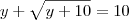 y + \sqrt{y + 10} = 10 y + \sqrt{y + 10} = 10