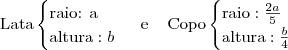 \\ \textup{Lata} \begin{cases} \textup{raio: a} \\ \textup{altura}: b \end{cases} \,\, \textup{e} \,\,\,\,\,\,\, \textup{Copo} \begin{cases} \textup{raio}: \frac{2a}{5} \\ \textup{altura}: \frac{b}{4} \end{cases} \\ \textup{Lata} \begin{cases} \textup{raio: a} \\ \textup{altura}: b \end{cases} \,\, \textup{e} \,\,\,\,\,\,\, \textup{Copo} \begin{cases} \textup{raio}: \frac{2a}{5} \\ \textup{altura}: \frac{b}{4} \end{cases}