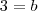 3 = b 3 = b