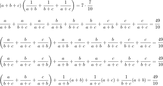 \\ (a + b + c)\left ( \frac{1}{a + b} + \frac{1}{b + c} + \frac{1}{a + c} \right ) = 7 \cdot \frac{7}{10} \\\\\\ \frac{a}{a + b} + \frac{a}{b + c} + \frac{a}{a + c} + \frac{b}{a + b} + \frac{b}{b + c} + \frac{b}{a + c} + \frac{c}{a + b} + \frac{c}{b + c} + \frac{c}{a + c} = \frac{49}{10} \\\\\\ \left (\frac{a}{b + c} + \frac{b}{a + c} + \frac{c}{a + b} \right ) + \frac{a}{a + b} + \frac{a}{a + c} + \frac{b}{a + b} + \frac{b}{b + c} + \frac{c}{b + c} + \frac{c}{a + c} = \frac{49}{10} \\\\\\ \left (\frac{a}{b + c} + \frac{b}{a + c} + \frac{c}{a + b} \right ) + \frac{a}{a + b} + \frac{b}{a + b} + \frac{a}{a + c} + \frac{c}{a + c} + \frac{b}{b + c} + \frac{c}{b + c} = \frac{49}{10} \\\\\\ \left (\frac{a}{b + c} + \frac{b}{a + c} + \frac{c}{a + b} \right ) + \frac{1}{a + b}(a + b) + \frac{1}{a + c}(a + c) + \frac{1}{b + c}(a + b) = \frac{49}{10} \\ (a + b + c)\left ( \frac{1}{a + b} + \frac{1}{b + c} + \frac{1}{a + c} \right ) = 7 \cdot \frac{7}{10} \\\\\\ \frac{a}{a + b} + \frac{a}{b + c} + \frac{a}{a + c} + \frac{b}{a + b} + \frac{b}{b + c} + \frac{b}{a + c} + \frac{c}{a + b} + \frac{c}{b + c} + \frac{c}{a + c} = \frac{49}{10} \\\\\\ \left (\frac{a}{b + c} + \frac{b}{a + c} + \frac{c}{a + b} \right ) + \frac{a}{a + b} + \frac{a}{a + c} + \frac{b}{a + b} + \frac{b}{b + c} + \frac{c}{b + c} + \frac{c}{a + c} = \frac{49}{10} \\\\\\ \left (\frac{a}{b + c} + \frac{b}{a + c} + \frac{c}{a + b} \right ) + \frac{a}{a + b} + \frac{b}{a + b} + \frac{a}{a + c} + \frac{c}{a + c} + \frac{b}{b + c} + \frac{c}{b + c} = \frac{49}{10} \\\\\\ \left (\frac{a}{b + c} + \frac{b}{a + c} + \frac{c}{a + b} \right ) + \frac{1}{a + b}(a + b) + \frac{1}{a + c}(a + c) + \frac{1}{b + c}(a + b) = \frac{49}{10}