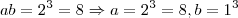 ab=2^{3}=8\Rightarrow a=2^{3}=8,b=1^{3}