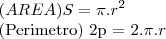 (AREA) S = \pi.{r}^{2}
(Perimetro) 2p = 2.\pi.{r} (AREA) S = \pi.{r}^{2}
(Perimetro) 2p = 2.\pi.{r}