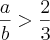 \frac{a}{b} > \frac{2}{3} \frac{a}{b} > \frac{2}{3}
