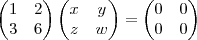 \begin{pmatrix}
1 & 2 \\
3 & 6
\end{pmatrix}
\begin{pmatrix}
x & y \\
z & w
\end{pmatrix}
=
\begin{pmatrix}
0 & 0 \\
0 & 0
\end{pmatrix} \begin{pmatrix}
1 & 2 \\
3 & 6
\end{pmatrix}
\begin{pmatrix}
x & y \\
z & w
\end{pmatrix}
=
\begin{pmatrix}
0 & 0 \\
0 & 0
\end{pmatrix}
