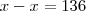 x - x = 136 x - x = 136